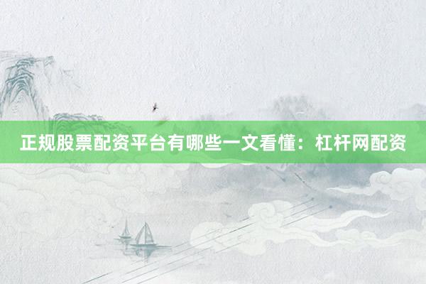 正规股票配资平台有哪些一文看懂：杠杆网配资