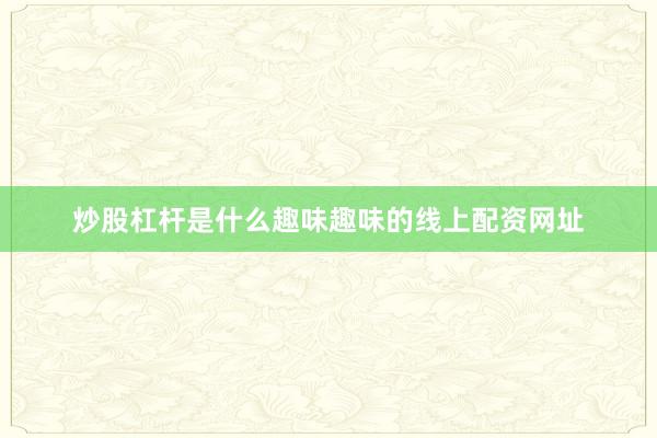 炒股杠杆是什么趣味趣味的线上配资网址