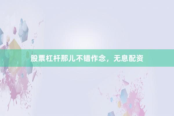 股票杠杆那儿不错作念，无息配资