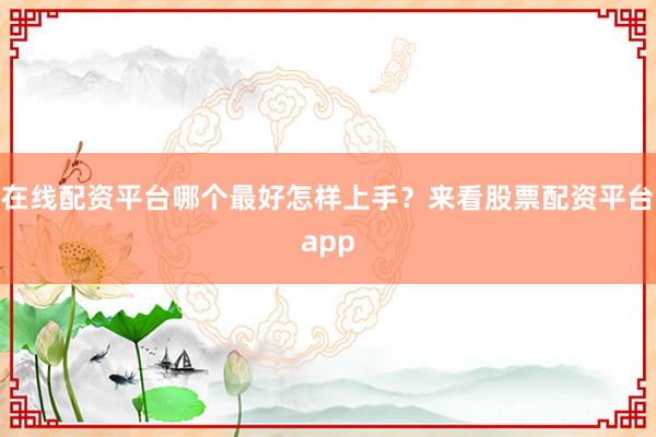在线配资平台哪个最好怎样上手？来看股票配资平台app