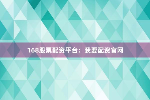 168股票配资平台：我要配资官网
