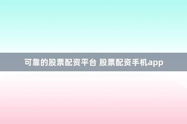 可靠的股票配资平台 股票配资手机app