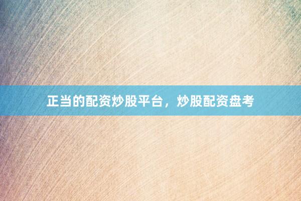 正当的配资炒股平台，炒股配资盘考