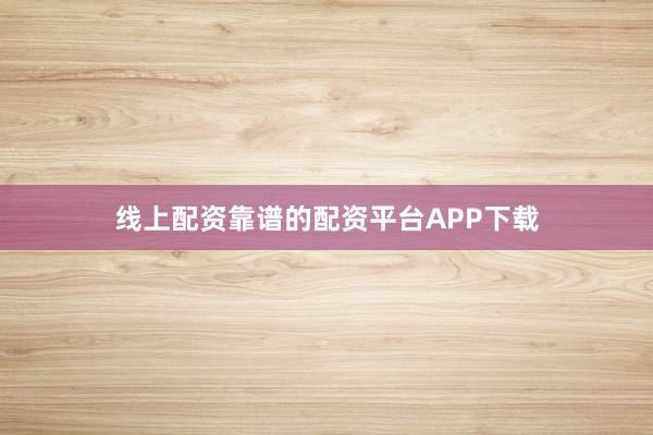 线上配资靠谱的配资平台APP下载