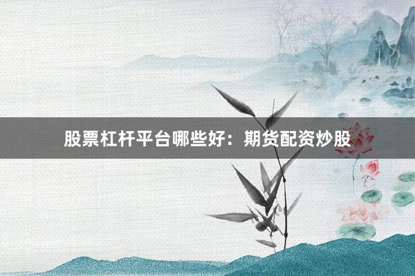 股票杠杆平台哪些好：期货配资炒股