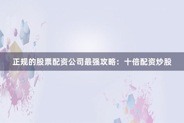 正规的股票配资公司最强攻略：十倍配资炒股
