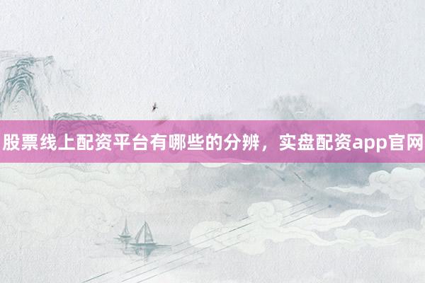 股票线上配资平台有哪些的分辨，实盘配资app官网