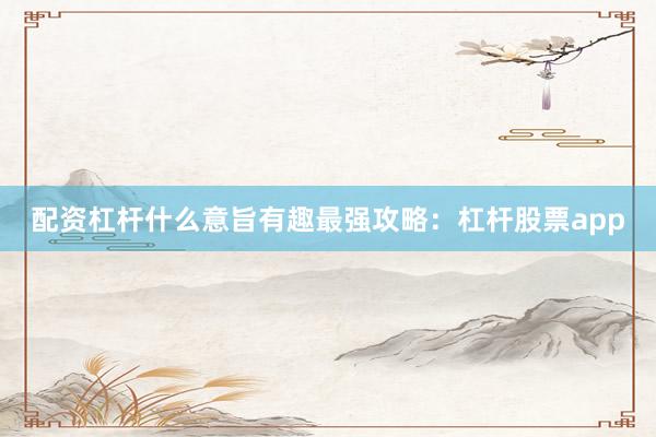 配资杠杆什么意旨有趣最强攻略：杠杆股票app