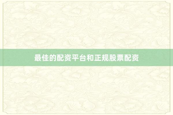 最佳的配资平台和正规股票配资