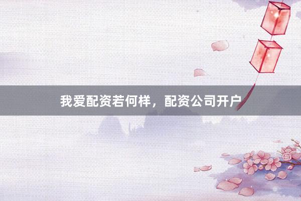 我爱配资若何样，配资公司开户