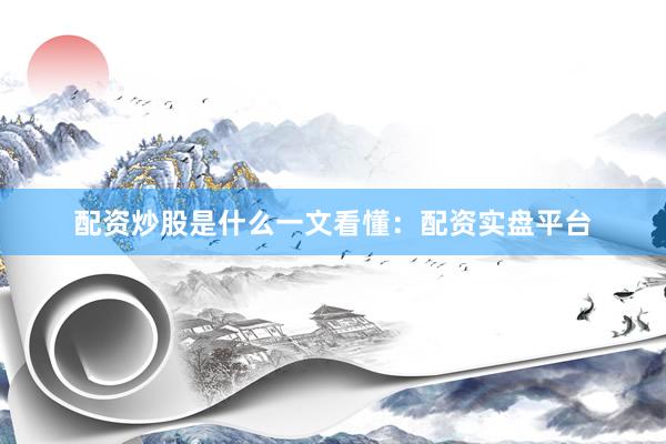 配资炒股是什么一文看懂：配资实盘平台