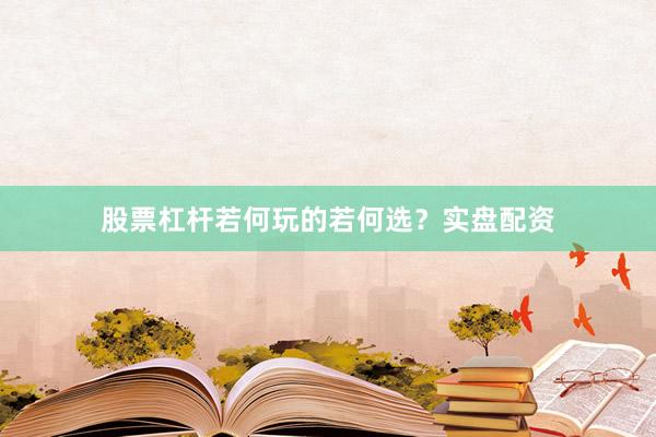 股票杠杆若何玩的若何选？实盘配资