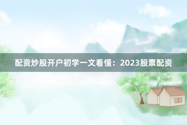 配资炒股开户初学一文看懂：2023股票配资