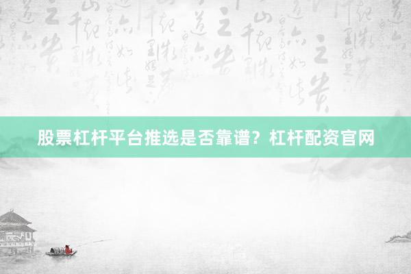 股票杠杆平台推选是否靠谱？杠杆配资官网