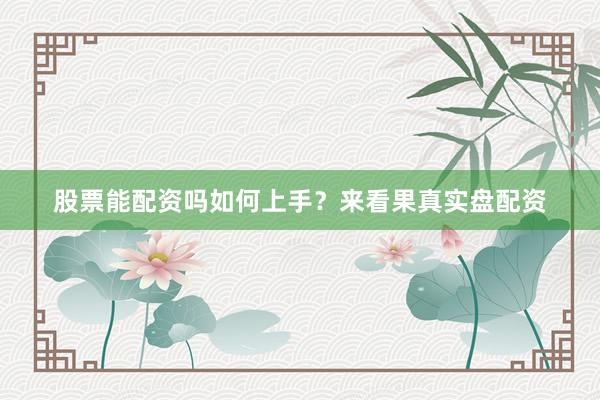 股票能配资吗如何上手？来看果真实盘配资