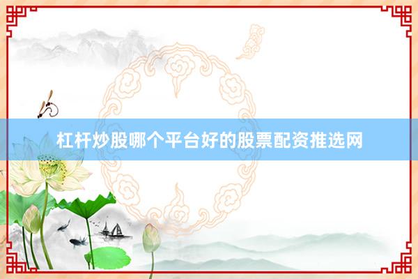 杠杆炒股哪个平台好的股票配资推选网
