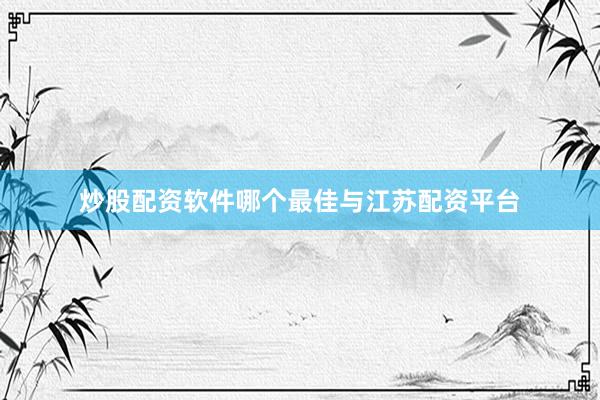 炒股配资软件哪个最佳与江苏配资平台
