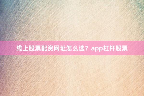 线上股票配资网址怎么选？app杠杆股票