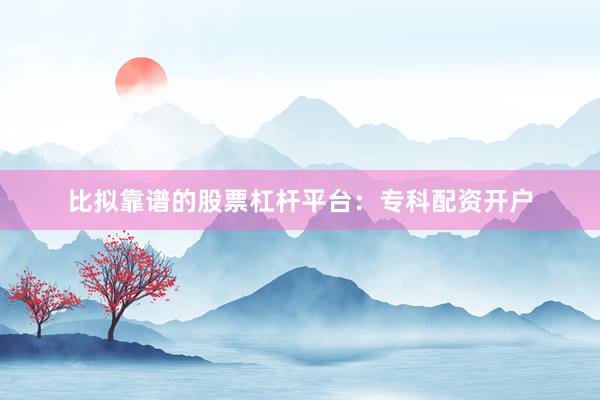 比拟靠谱的股票杠杆平台：专科配资开户