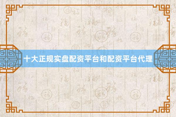 十大正规实盘配资平台和配资平台代理