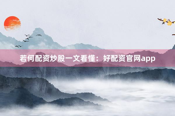 若何配资炒股一文看懂：好配资官网app