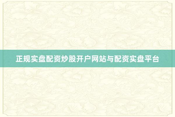 正规实盘配资炒股开户网站与配资实盘平台
