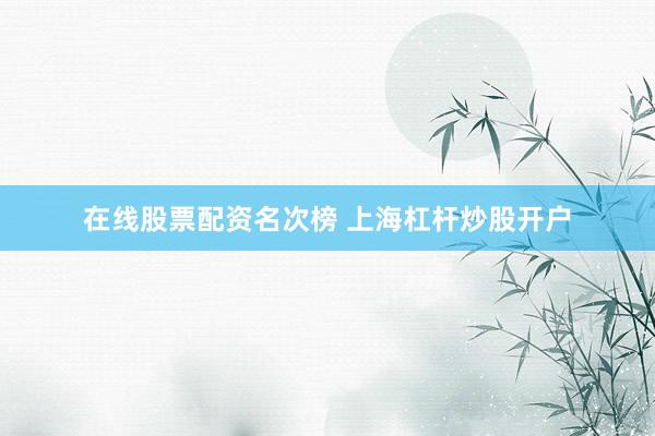在线股票配资名次榜 上海杠杆炒股开户