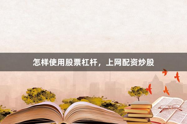 怎样使用股票杠杆，上网配资炒股