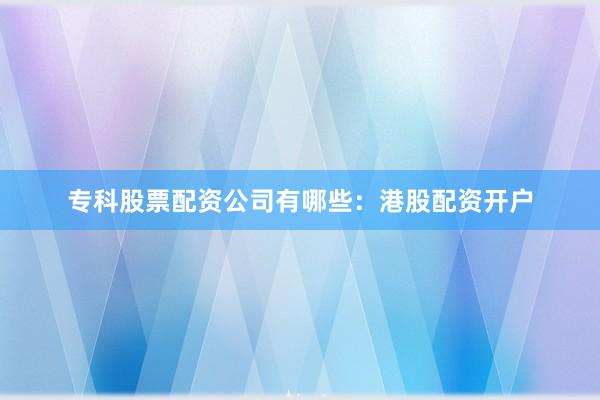 专科股票配资公司有哪些：港股配资开户