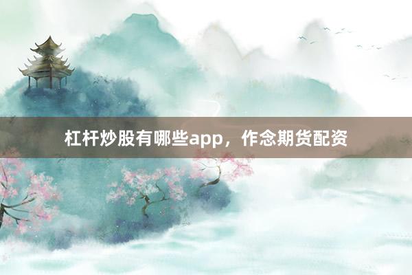 杠杆炒股有哪些app，作念期货配资