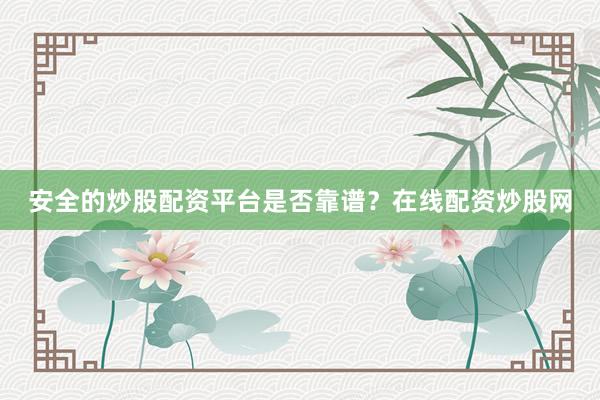 安全的炒股配资平台是否靠谱？在线配资炒股网