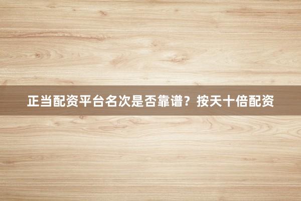 正当配资平台名次是否靠谱？按天十倍配资
