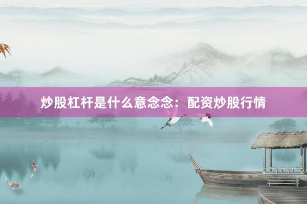 炒股杠杆是什么意念念：配资炒股行情