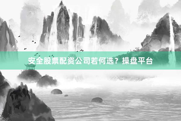 安全股票配资公司若何选？操盘平台