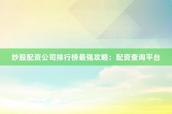 炒股配资公司排行榜最强攻略：配资查询平台