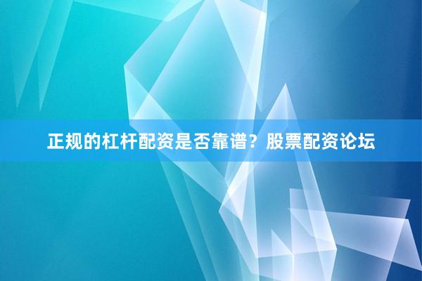 正规的杠杆配资是否靠谱？股票配资论坛