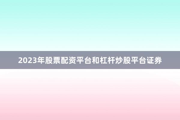 2023年股票配资平台和杠杆炒股平台证券