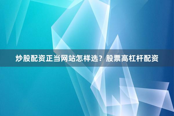 炒股配资正当网站怎样选？股票高杠杆配资