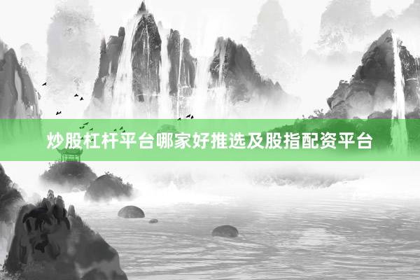 炒股杠杆平台哪家好推选及股指配资平台