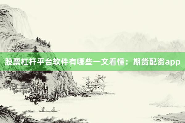 股票杠杆平台软件有哪些一文看懂：期货配资app