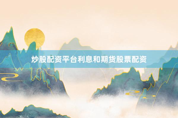 炒股配资平台利息和期货股票配资