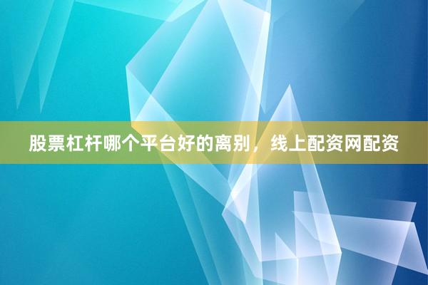 股票杠杆哪个平台好的离别，线上配资网配资
