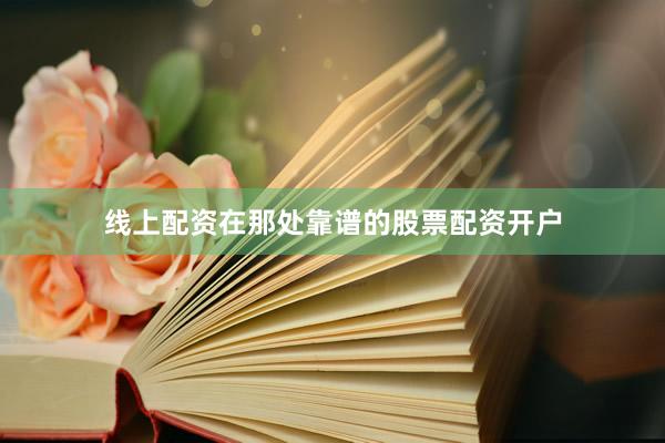 线上配资在那处靠谱的股票配资开户