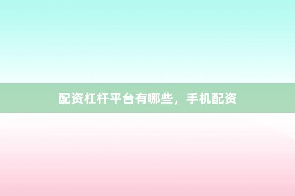 配资杠杆平台有哪些，手机配资