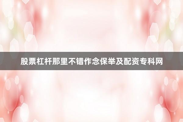 股票杠杆那里不错作念保举及配资专科网