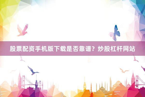 股票配资手机版下载是否靠谱？炒股杠杆网站