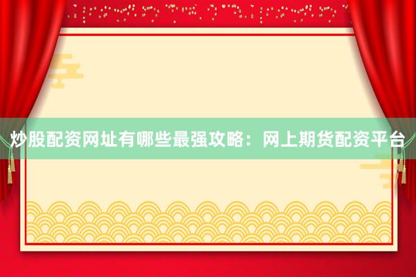 炒股配资网址有哪些最强攻略：网上期货配资平台