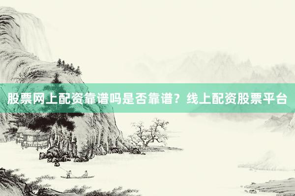 股票网上配资靠谱吗是否靠谱？线上配资股票平台