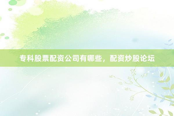 专科股票配资公司有哪些，配资炒股论坛