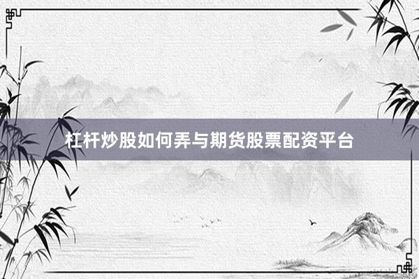 杠杆炒股如何弄与期货股票配资平台